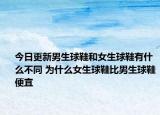 今日更新男生球鞋和女生球鞋有什么不同 为什么女生球鞋比男生球鞋便宜