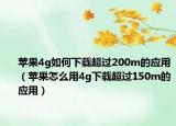 苹果4g如何下载超过200m的应用（苹果怎么用4g下载超过150m的应用）