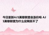 今日更新AJ1英雄联盟会涨价吗 AJ1英雄联盟为什么官网买不了