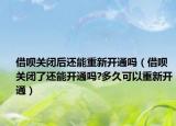 借呗关闭后还能重新开通吗（借呗关闭了还能开通吗?多久可以重新开通）