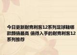 今日更新耐克刺客12系列足球鞋哪款颜值最高 值得入手的耐克刺客12系列推荐