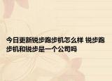 今日更新锐步跑步机怎么样 锐步跑步机和锐步是一个公司吗