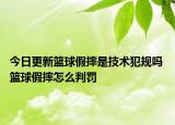 今日更新篮球假摔是技术犯规吗 篮球假摔怎么判罚