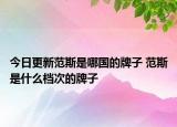 今日更新范斯是哪国的牌子 范斯是什么档次的牌子
