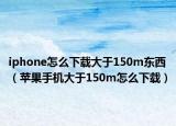 iphone怎么下载大于150m东西（苹果手机大于150m怎么下载）
