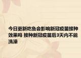 今日更新吃鱼会影响新冠疫苗接种效果吗 接种新冠疫苗后3天内不能洗澡