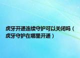 虎牙开通连续守护可以关闭吗（虎牙守护在哪里开通）