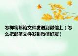 怎样将邮箱文件发送到微信上（怎么把邮箱文件发到微信好友）