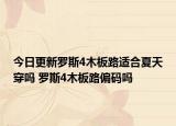 今日更新罗斯4木板路适合夏天穿吗 罗斯4木板路偏码吗