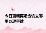 今日更新离婚应该去哪里办理手续