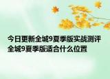 今日更新全城9夏季版实战测评 全城9夏季版适合什么位置