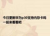 今日更新华为p30支持内存卡吗 一起来看看吧