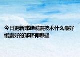 今日更新球鞋缓震技术什么最好 缓震好的球鞋有哪些