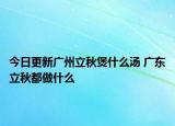 今日更新广州立秋煲什么汤 广东立秋都做什么