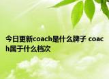 今日更新coach是什么牌子 coach属于什么档次