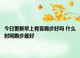 今日更新早上有雾跑步好吗 什么时间跑步最好