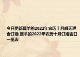 今日更新属羊的2022年农历十月哪天适合订婚 属羊的2022年农历十月订婚吉日一览表