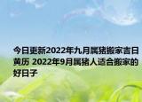 今日更新2022年九月属猪搬家吉日黄历 2022年9月属猪人适合搬家的好日子