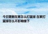 今日更新在家怎么打篮球 在家打篮球怎么不影响楼下