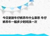 今日更新牛仔裤养牛什么意思 牛仔裤养牛一般多少时间洗一次