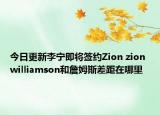 今日更新李宁即将签约Zion zion williamson和詹姆斯差距在哪里