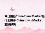 今日更新Chinatown Market是什么牌子 Chinatown Market篮球好吗