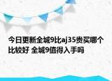 今日更新全城9比aj35贵买哪个比较好 全城9值得入手吗
