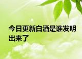 今日更新白酒是谁发明出来了