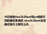 今日更新nba2k20ps4和pc根据不同的模式来选择 nba2k20ps4生涯模式连不上网怎么办