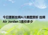 今日更新丝绸AJ1美图赏析 丝绸Air Jordan 1售价多少