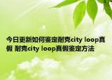 今日更新如何鉴定耐克city loop真假 耐克city loop真假鉴定方法