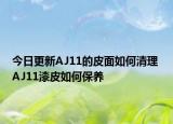 今日更新AJ11的皮面如何清理 AJ11漆皮如何保养