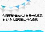 今日更新NBA名人堂是什么意思 NBA名人堂引荐人什么意思