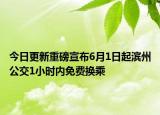 今日更新重磅宣布6月1日起滨州公交1小时内免费换乘