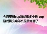 今日更新sup游戏机多少钱 sup游戏机充电怎么显示充满了