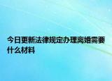 今日更新法律规定办理离婚需要什么材料