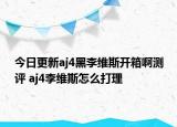 今日更新aj4黑李维斯开箱啊测评 aj4李维斯怎么打理