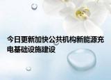 今日更新加快公共机构新能源充电基础设施建设