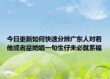 今日更新如何快速分辨广东人对着他或者是她唱一句生仔未必就系福