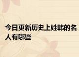 今日更新历史上姓韩的名人有哪些