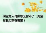淘宝帮人付款怎么付不了（淘宝帮我付款在哪里）