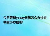 今日更新yeezy挤脚怎么办快来领取小妙招吧!