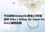 今日更新stussynike联名2.0开箱测评 Nike x Stüssy Air Zoom Kukini上脚搭配图