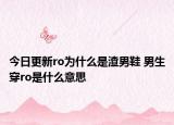今日更新ro为什么是渣男鞋 男生穿ro是什么意思