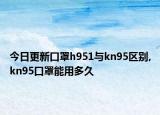 今日更新口罩h951与kn95区别,kn95口罩能用多久