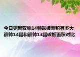 今日更新驭帅14䨻碳板面积有多大 驭帅14䨻和驭帅13䨻碳板面积对比