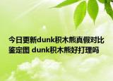 今日更新dunk积木熊真假对比鉴定图 dunk积木熊好打理吗