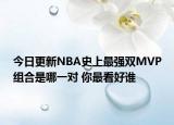 今日更新NBA史上最强双MVP组合是哪一对 你最看好谁
