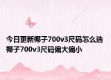 今日更新椰子700v3尺码怎么选 椰子700v3尺码偏大偏小