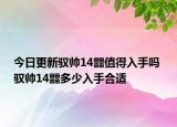 今日更新驭帅14䨻值得入手吗 驭帅14䨻多少入手合适